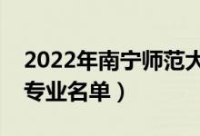 2022年南宁师范大学有哪些专业（国家特色专业名单）