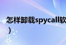 怎样卸载spycall软件（怎样卸载spycall软件）