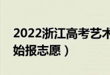 2022浙江高考艺术类志愿填报时间（哪天开始报志愿）