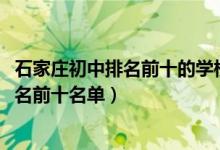 石家庄初中排名前十的学校汇总（2022年石家庄初中学校排名前十名单）