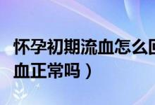 怀孕初期流血怎么回事但是不痛（怀孕初期流血正常吗）