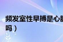 频发室性早搏是心脏病吗（频发室性早搏严重吗）