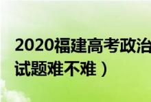 2020福建高考政治试卷（2022福建高考政治试题难不难）