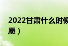 2022甘肃什么时候可以填报志愿（几号报志愿）