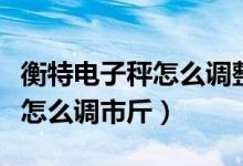 衡特电子秤怎么调整精确到一克（衡特电子秤怎么调市斤）