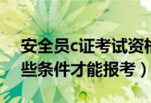 安全员c证考试资格条件（安全员c证需要哪些条件才能报考）