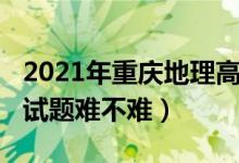 2021年重庆地理高考题（2022重庆高考地理试题难不难）