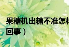 果糖机出糖不准怎样调（果糖机出糖不准怎么回事）