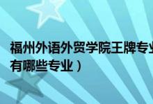 福州外语外贸学院王牌专业是什么（2022福州外语外贸学院有哪些专业）