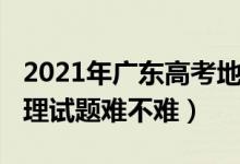 2021年广东高考地理试卷（2022广东高考地理试题难不难）