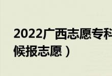 2022广西志愿专科提前批填报时间（什么时候报志愿）