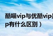 酷喵vip与优酷vip是一样的吗（酷猫和优酷vip有什么区别）