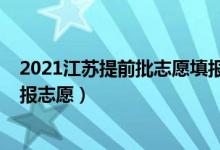 2021江苏提前批志愿填报（2022江苏高考本科提前批哪天报志愿）