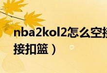 nba2kol2怎么空接键位（nba2kol2怎么空接扣篮）