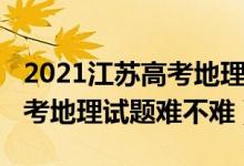 2021江苏高考地理试卷难吗（2022年江苏高考地理试题难不难）