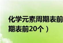 化学元素周期表前20个顺口溜（化学元素周期表前20个）