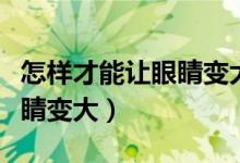 怎样才能让眼睛变大医生回答（怎样才能让眼睛变大）