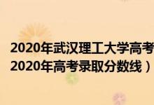 2020年武汉理工大学高考录取分数线是多少（武汉理工大学2020年高考录取分数线）