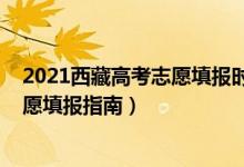 2021西藏高考志愿填报时间和截止时间（2022西藏高考志愿填报指南）