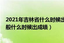 2021年吉林省什么时候出高考成绩（2022年吉林高考完一般什么时候出成绩）