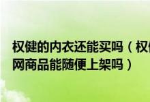 权健的内衣还能买吗（权健官网新上架千元内衣调查期间官网商品能随便上架吗）