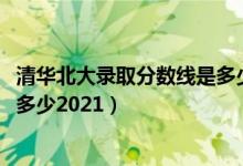 清华北大录取分数线是多少2021年（清华北大录取分数线是多少2021）