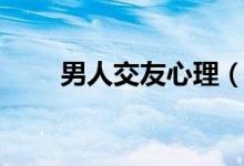 男人交友心理（男人交友心声句子）