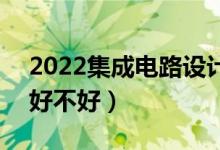 2022集成电路设计与集成系统专业怎么样（好不好）