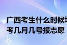 广西考生什么时候填志愿2021（2022广西高考几月几号报志愿）