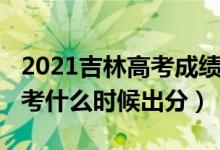 2021吉林高考成绩出分时间（2022年吉林高考什么时候出分）