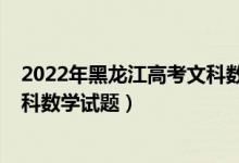 2022年黑龙江高考文科数学卷难吗（2022年黑龙江高考文科数学试题）