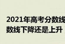 2021年高考分数线会否提高（2021年高考分数线下降还是上升）