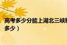 高考多少分能上湖北三峡职业技术学院（2020录取分数线是多少）