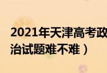 2021年天津高考政治试卷（2022天津高考政治试题难不难）