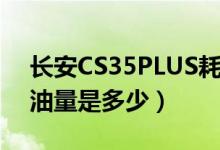 长安CS35PLUS耗油量（长安CS35PLUS耗油量是多少）