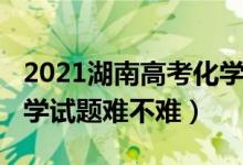 2021湖南高考化学难不难（2022湖南高考化学试题难不难）