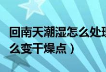 回南天潮湿怎么处理方法（回南天家里潮湿怎么变干燥点）