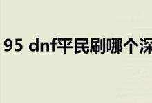 95 dnf平民刷哪个深渊（dnf95刷哪个深渊）