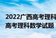 2022广西高考理科数学甲卷难吗（2022广西高考理科数学试题）