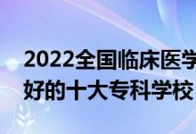 2022全国临床医学类专业大专院校排名（最好的十大专科学校）