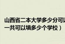 山西省二本大学多少分可以考上（2022年山西高考本科志愿一共可以填多少个学校）