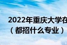 2022年重庆大学在安徽招生计划及招生人数（都招什么专业）