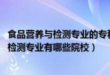 食品营养与检测专业的专科学校（2022全国开设食品营养与检测专业有哪些院校）