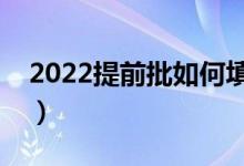 2022提前批如何填报志愿（有什么注意事项）