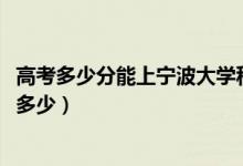 高考多少分能上宁波大学科学技术学院（2021录取分数线是多少）