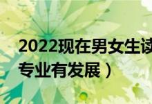 2022现在男女生读什么专业比较吃香（什么专业有发展）