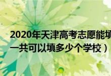 2020年天津高考志愿能填几个（2022年天津高考本科志愿一共可以填多少个学校）