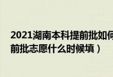 2021湖南本科提前批如何填报志愿（2022湖南高考本科提前批志愿什么时候填）