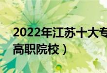 2022年江苏十大专科学校排名（江苏最好的高职院校）