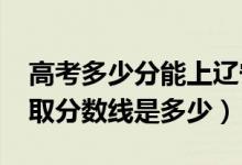 高考多少分能上辽宁工程技术大学（2021录取分数线是多少）